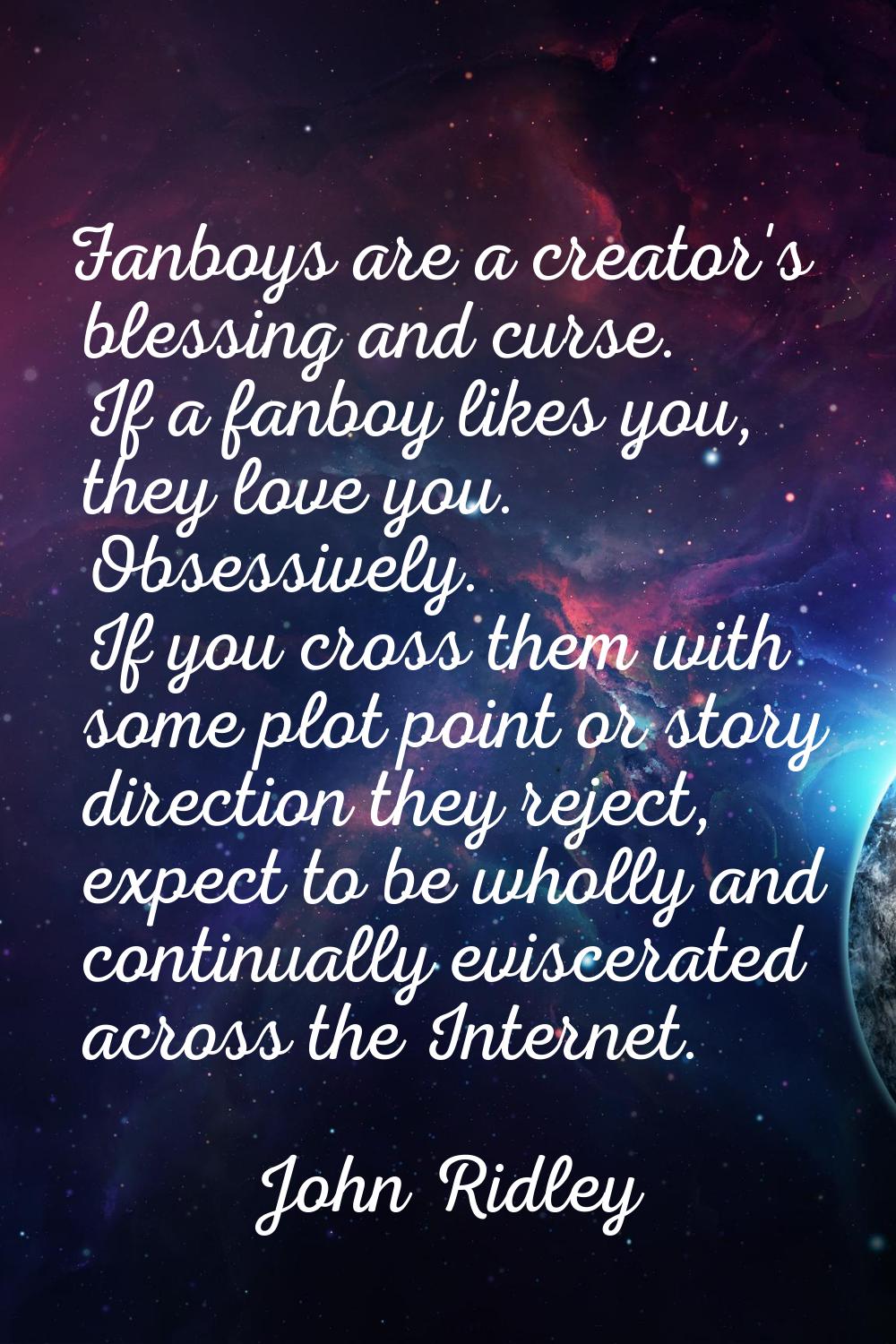 Fanboys are a creator's blessing and curse. If a fanboy likes you, they love you. Obsessively. If y