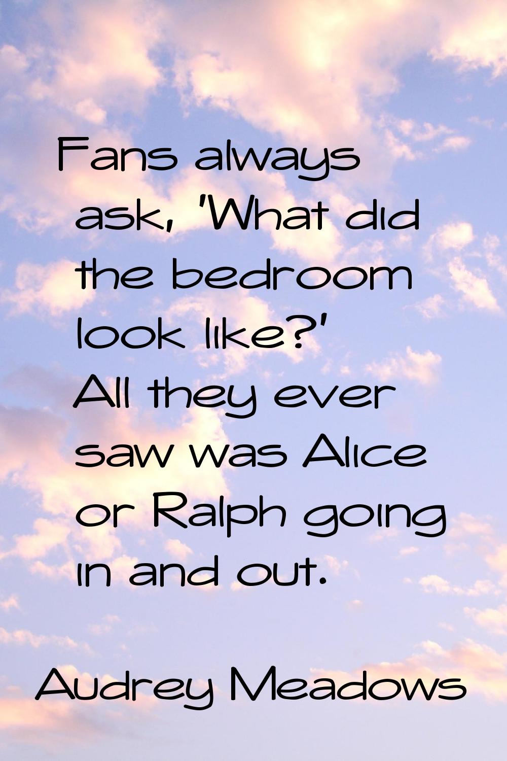 Fans always ask, 'What did the bedroom look like?' All they ever saw was Alice or Ralph going in an