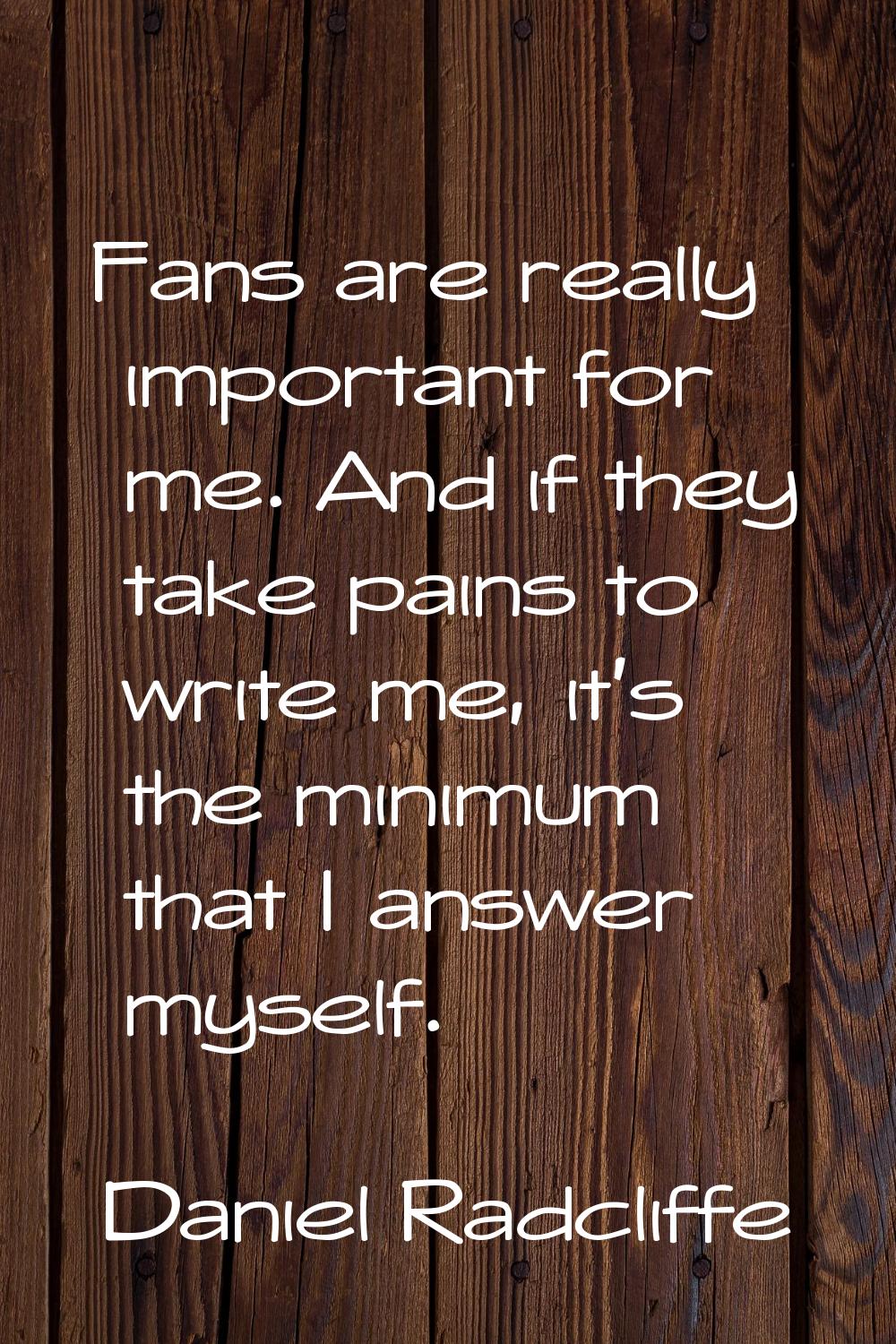 Fans are really important for me. And if they take pains to write me, it's the minimum that I answe