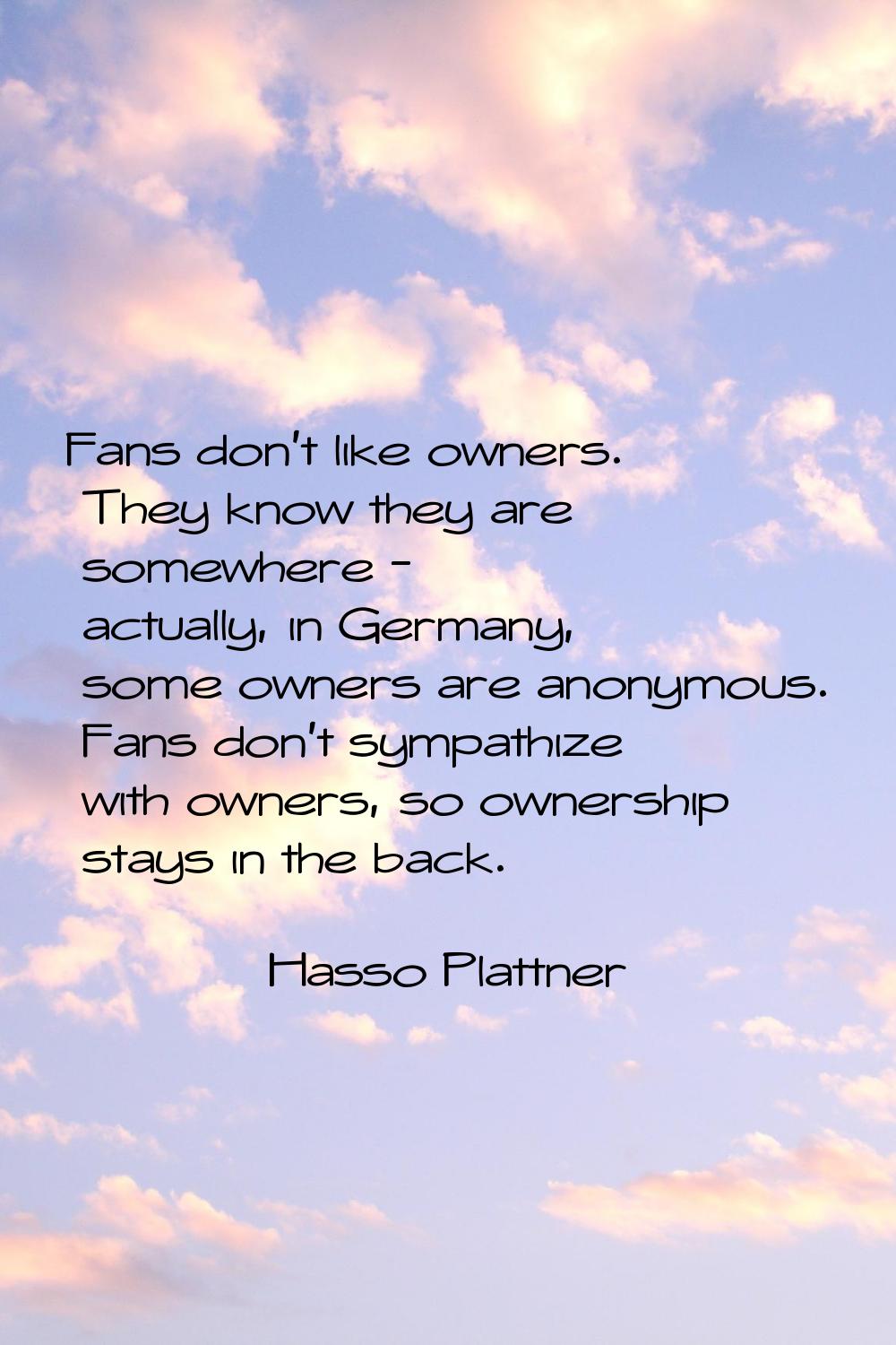 Fans don't like owners. They know they are somewhere - actually, in Germany, some owners are anonym