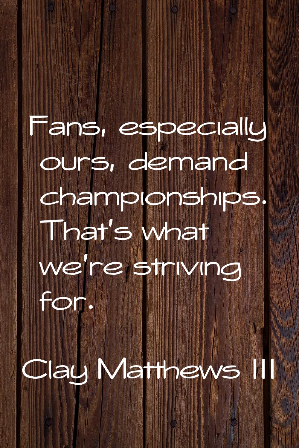 Fans, especially ours, demand championships. That's what we're striving for.