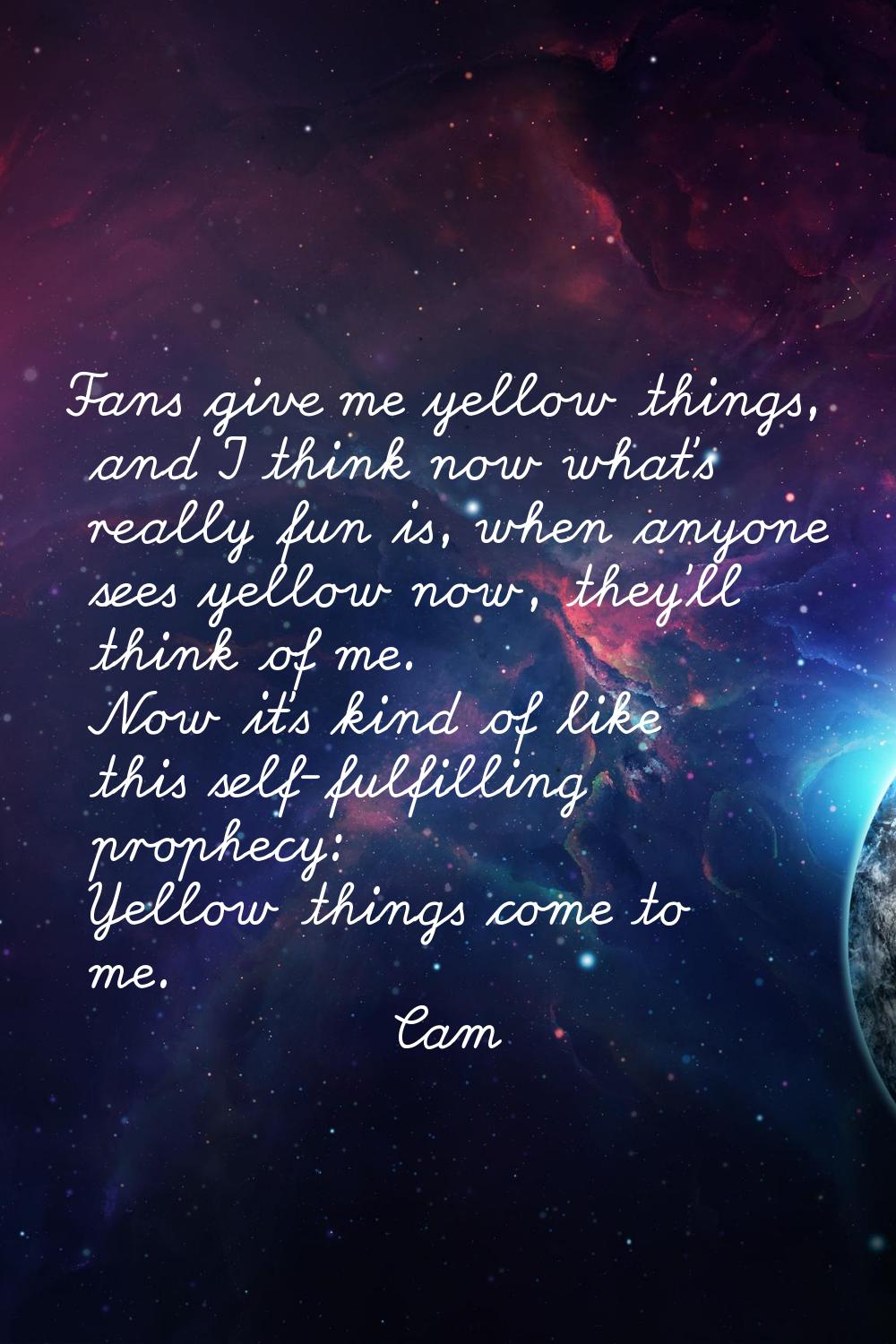 Fans give me yellow things, and I think now what's really fun is, when anyone sees yellow now, they