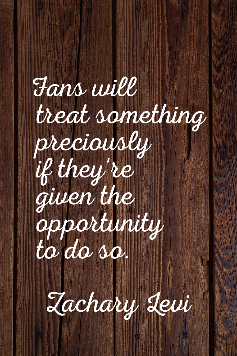 Fans will treat something preciously if they're given the opportunity to do so.