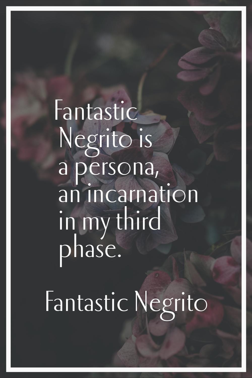 Fantastic Negrito is a persona, an incarnation in my third phase.