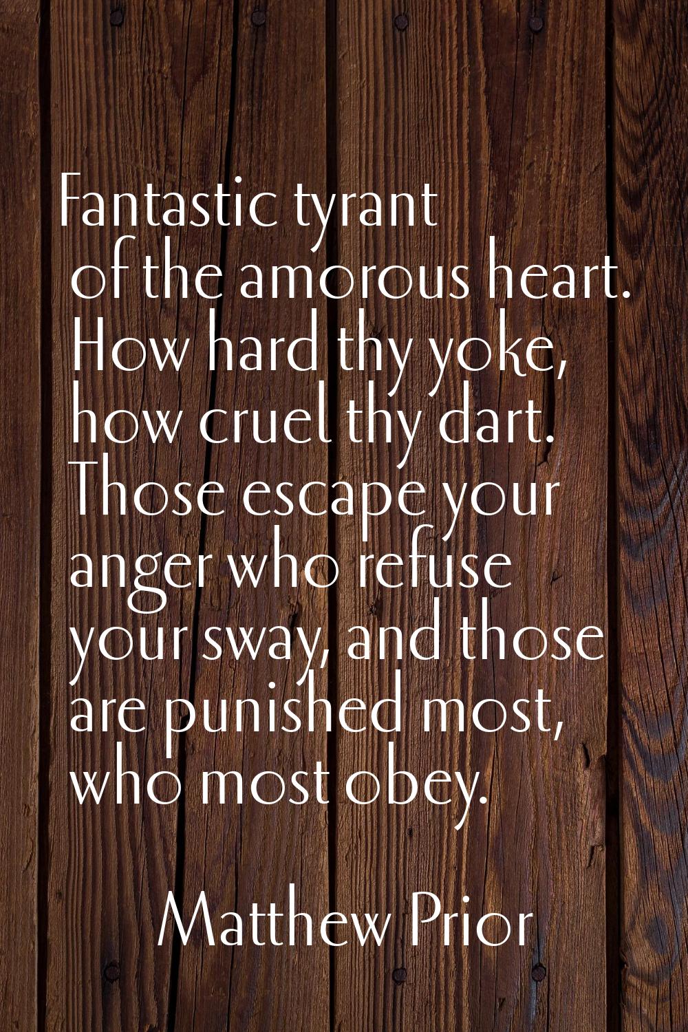 Fantastic tyrant of the amorous heart. How hard thy yoke, how cruel thy dart. Those escape your ang