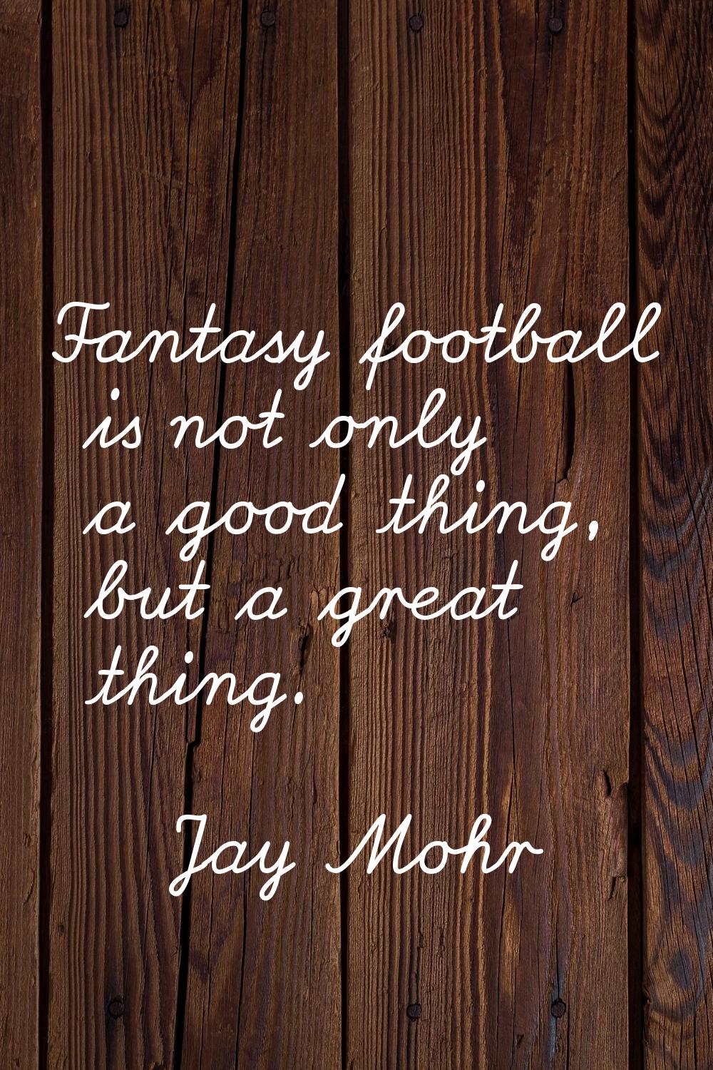 Fantasy football is not only a good thing, but a great thing.