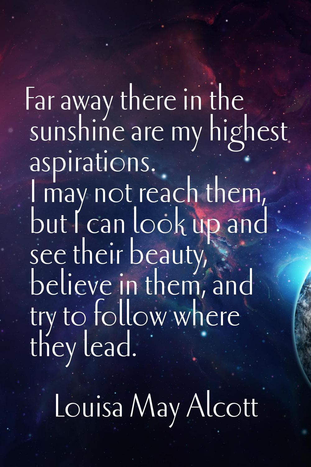 Far away there in the sunshine are my highest aspirations. I may not reach them, but I can look up 