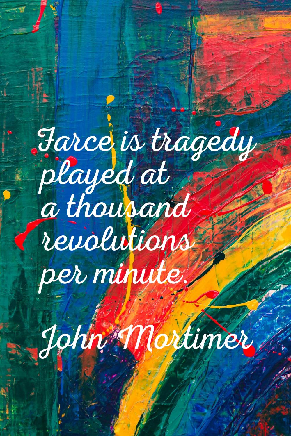 Farce is tragedy played at a thousand revolutions per minute.