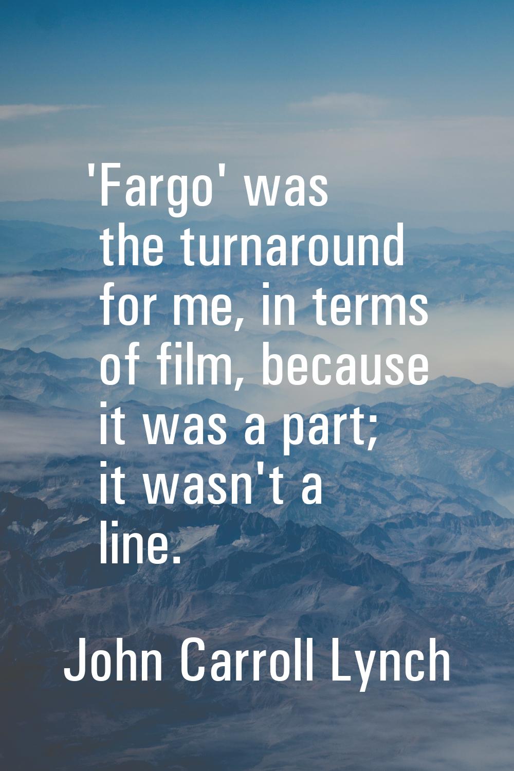'Fargo' was the turnaround for me, in terms of film, because it was a part; it wasn't a line.