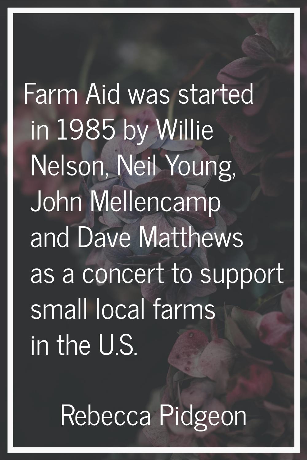 Farm Aid was started in 1985 by Willie Nelson, Neil Young, John Mellencamp and Dave Matthews as a c