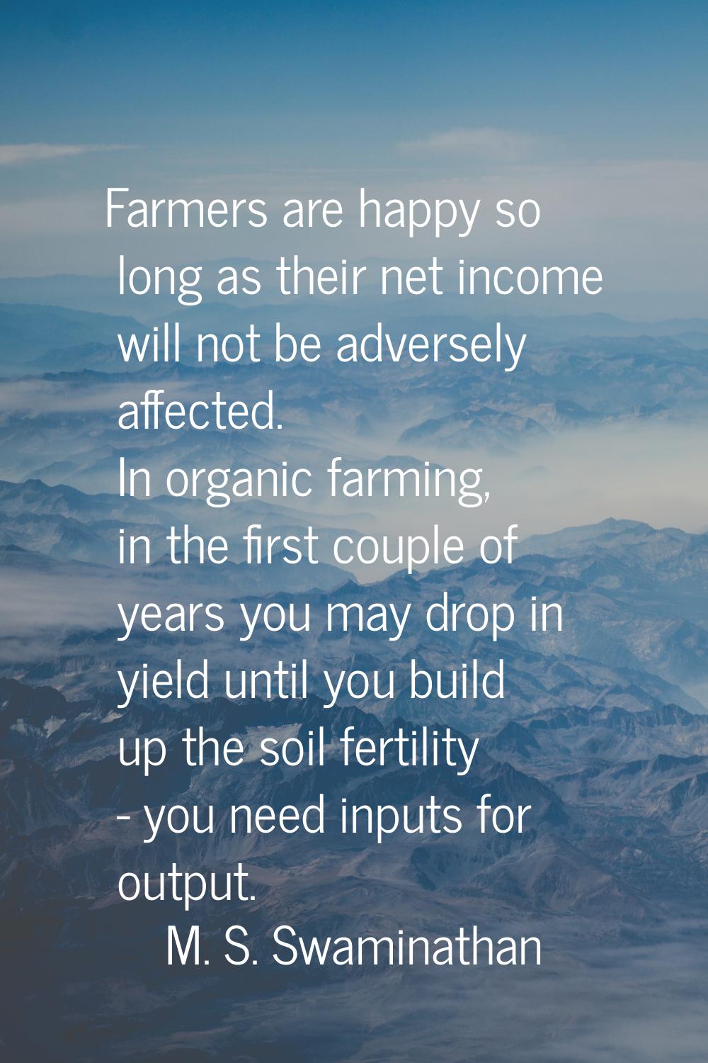 Farmers are happy so long as their net income will not be adversely affected. In organic farming, i