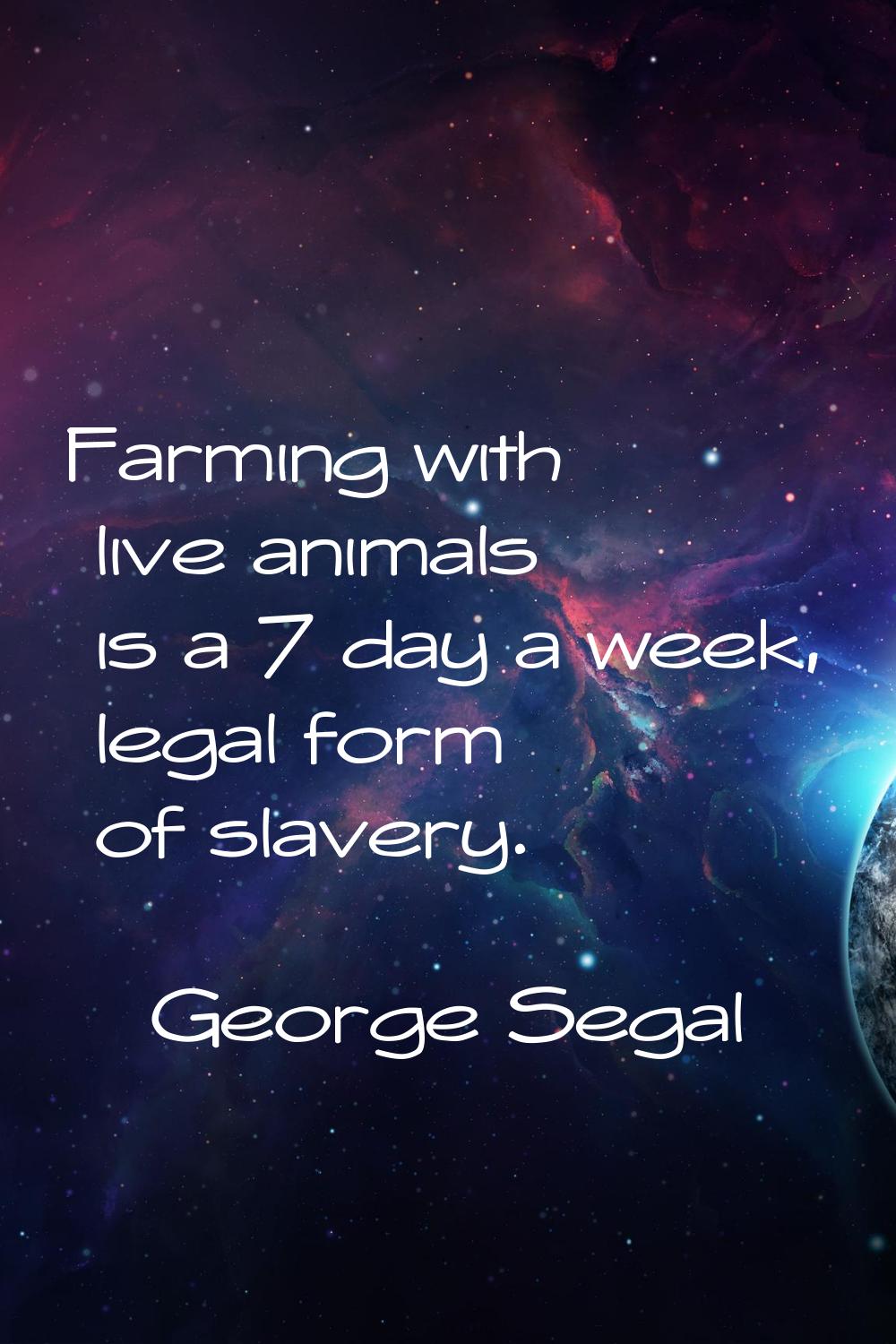 Farming with live animals is a 7 day a week, legal form of slavery.