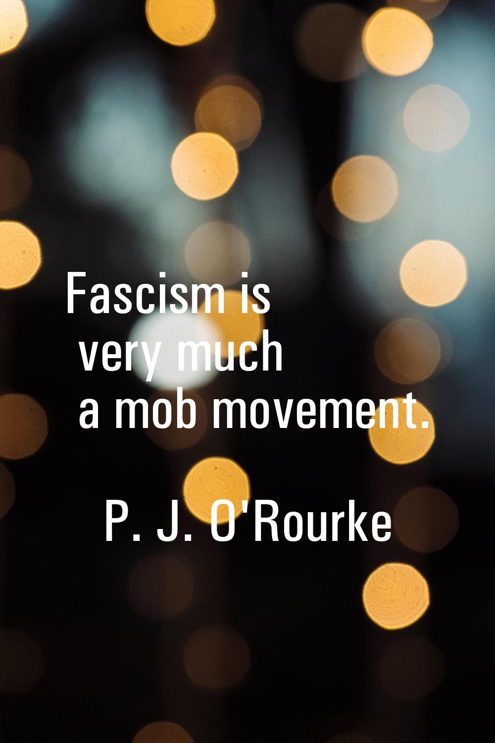 Fascism is very much a mob movement.