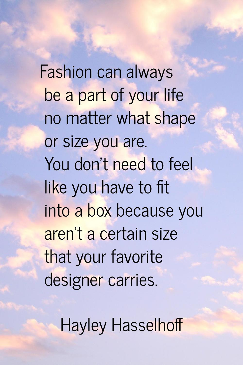Fashion can always be a part of your life no matter what shape or size you are. You don't need to f