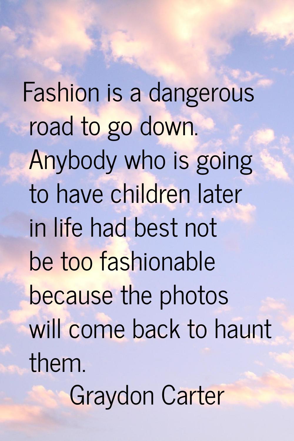 Fashion is a dangerous road to go down. Anybody who is going to have children later in life had bes