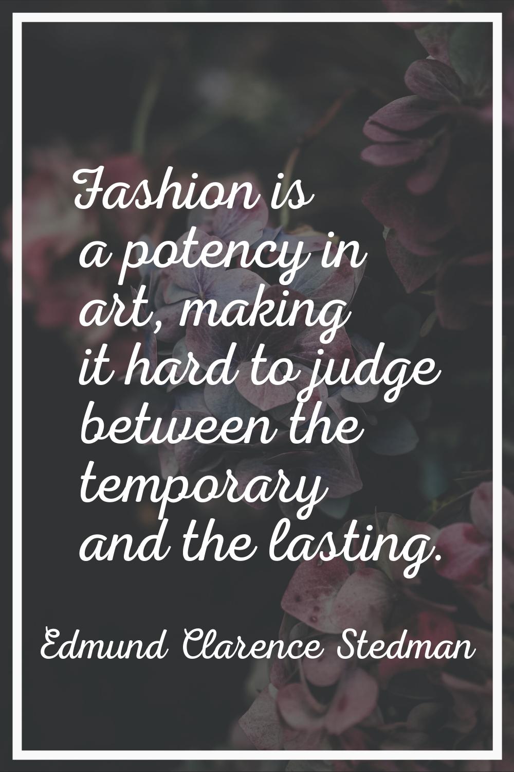 Fashion is a potency in art, making it hard to judge between the temporary and the lasting.