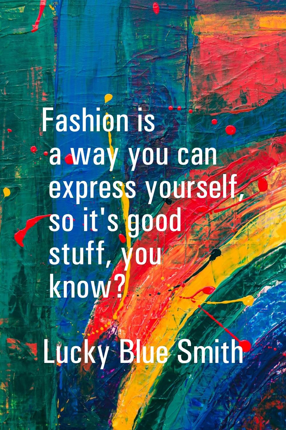 Fashion is a way you can express yourself, so it's good stuff, you know?