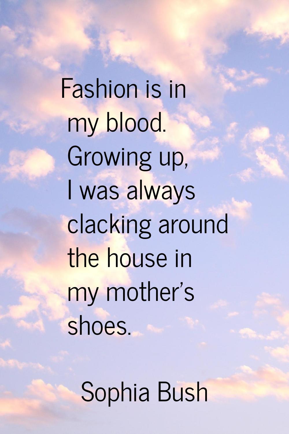 Fashion is in my blood. Growing up, I was always clacking around the house in my mother's shoes.