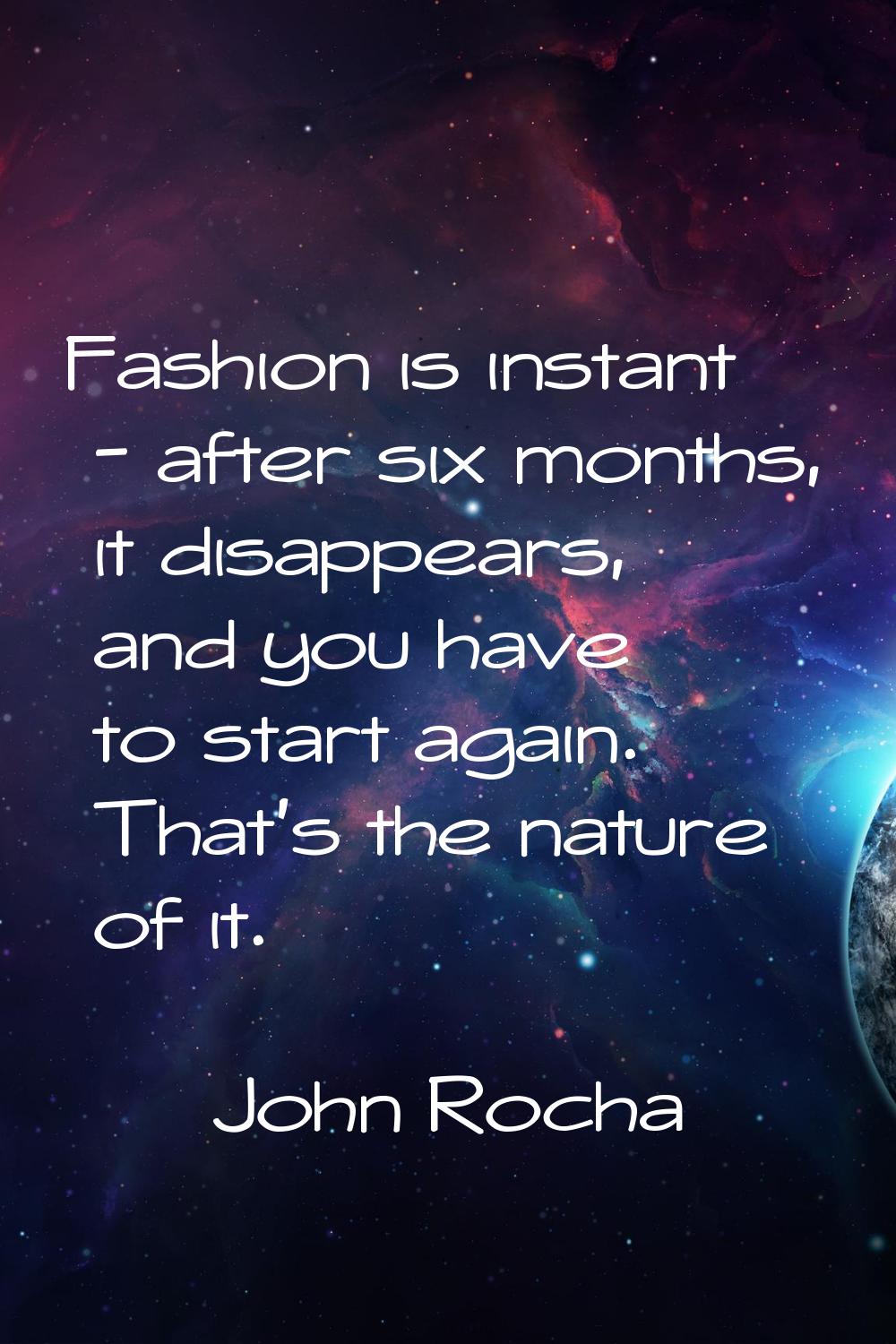 Fashion is instant - after six months, it disappears, and you have to start again. That's the natur