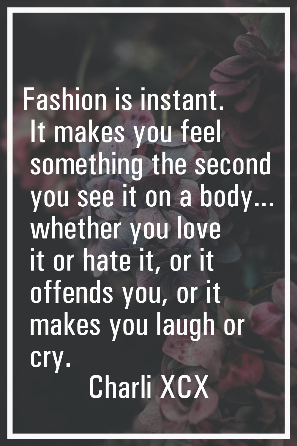 Fashion is instant. It makes you feel something the second you see it on a body... whether you love