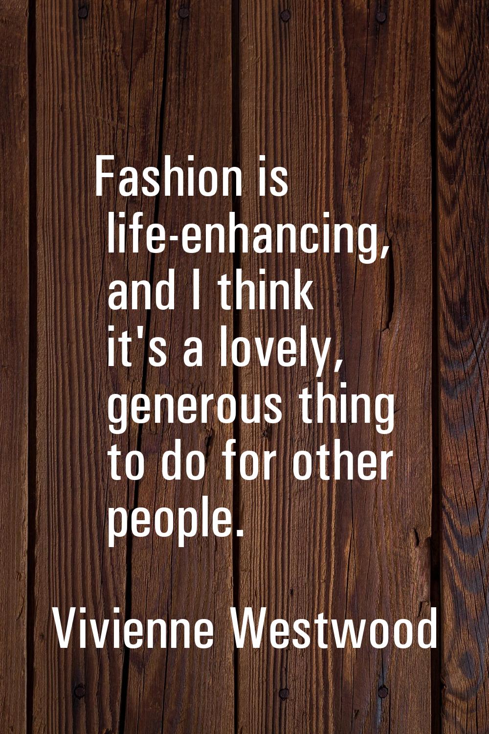 Fashion is life-enhancing, and I think it's a lovely, generous thing to do for other people.
