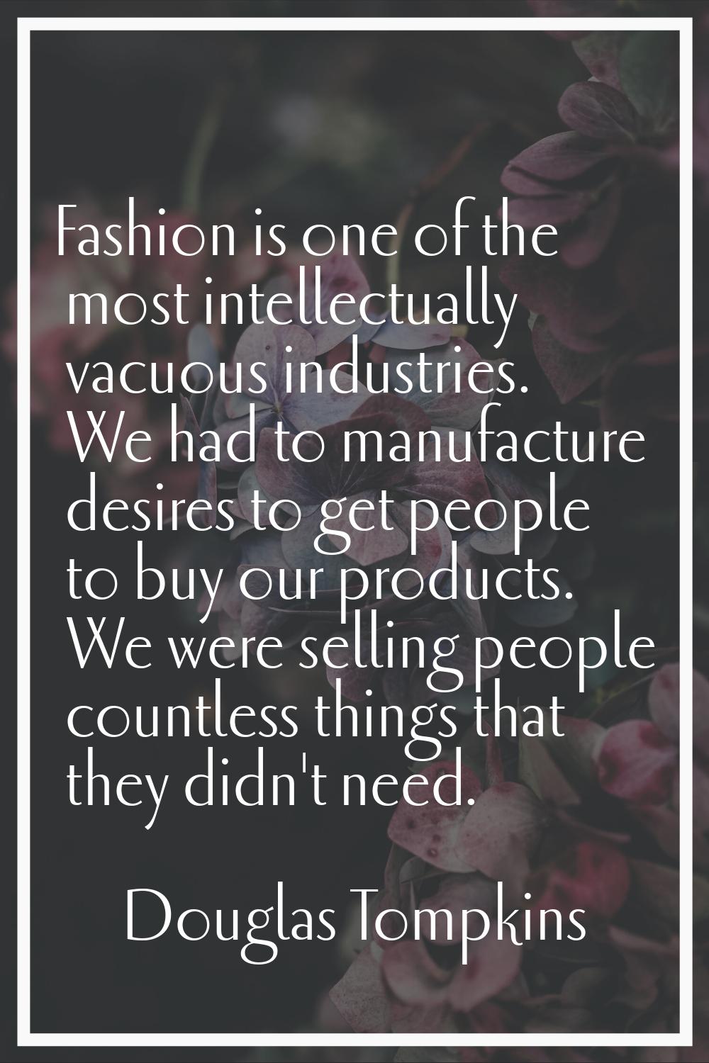 Fashion is one of the most intellectually vacuous industries. We had to manufacture desires to get 