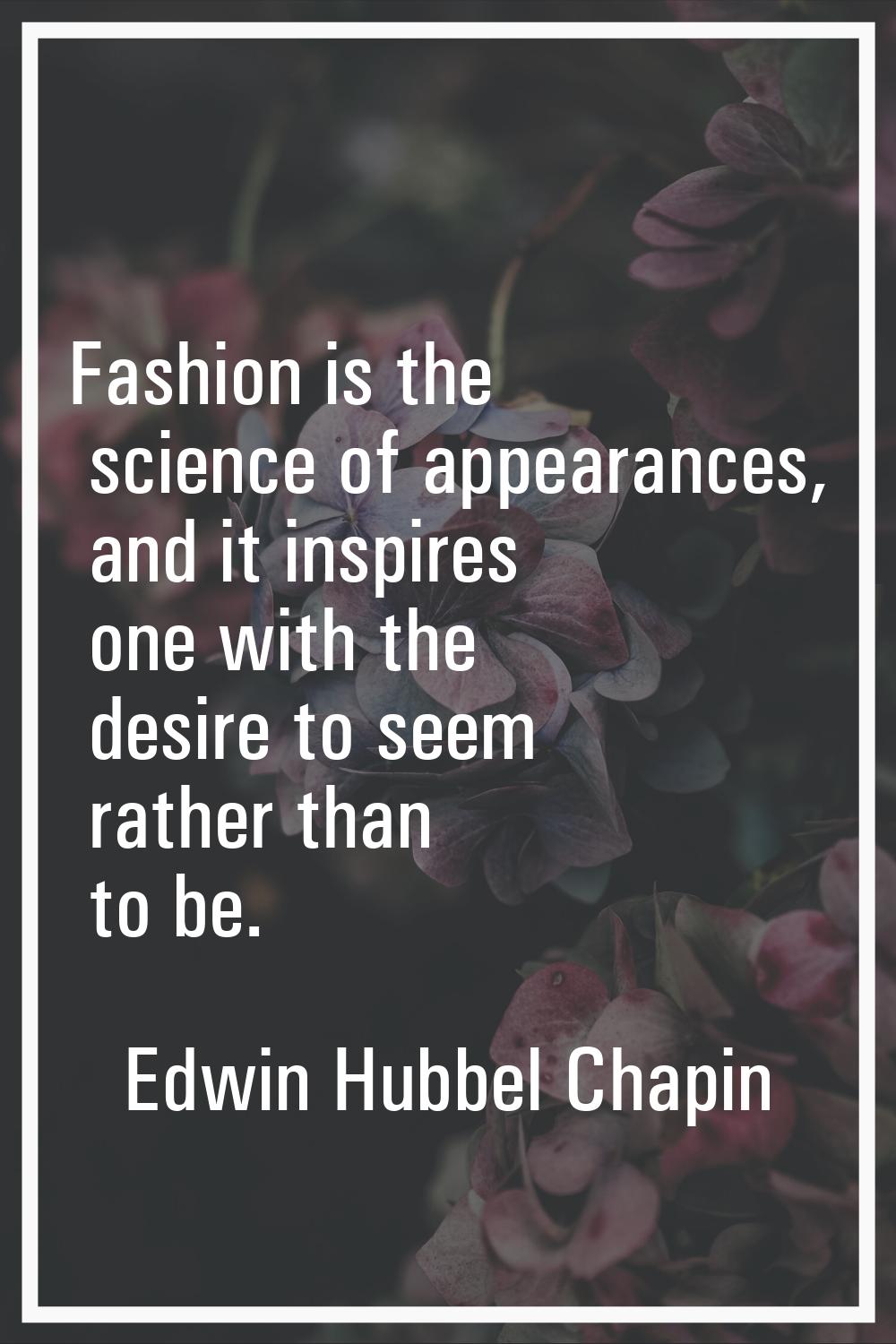 Fashion is the science of appearances, and it inspires one with the desire to seem rather than to b