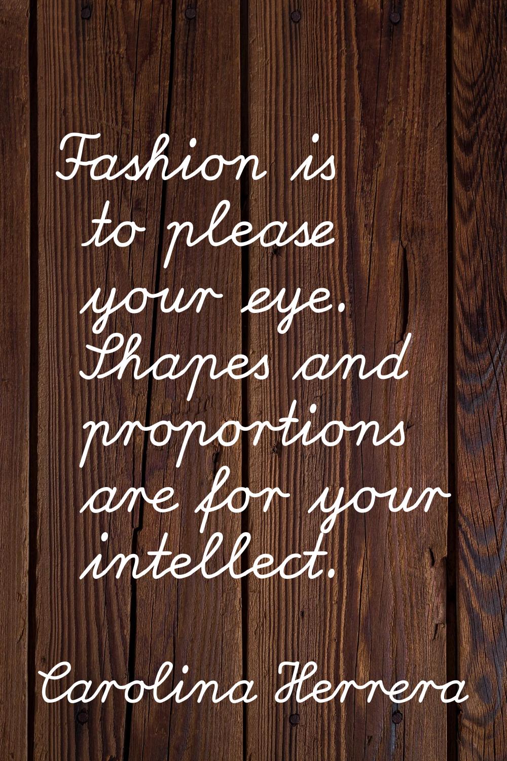 Fashion is to please your eye. Shapes and proportions are for your intellect.