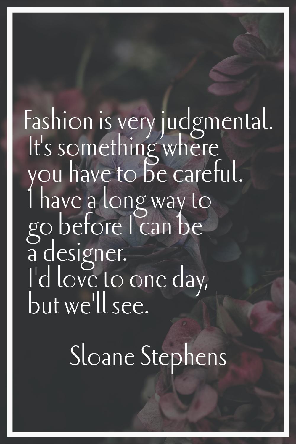 Fashion is very judgmental. It's something where you have to be careful. I have a long way to go be