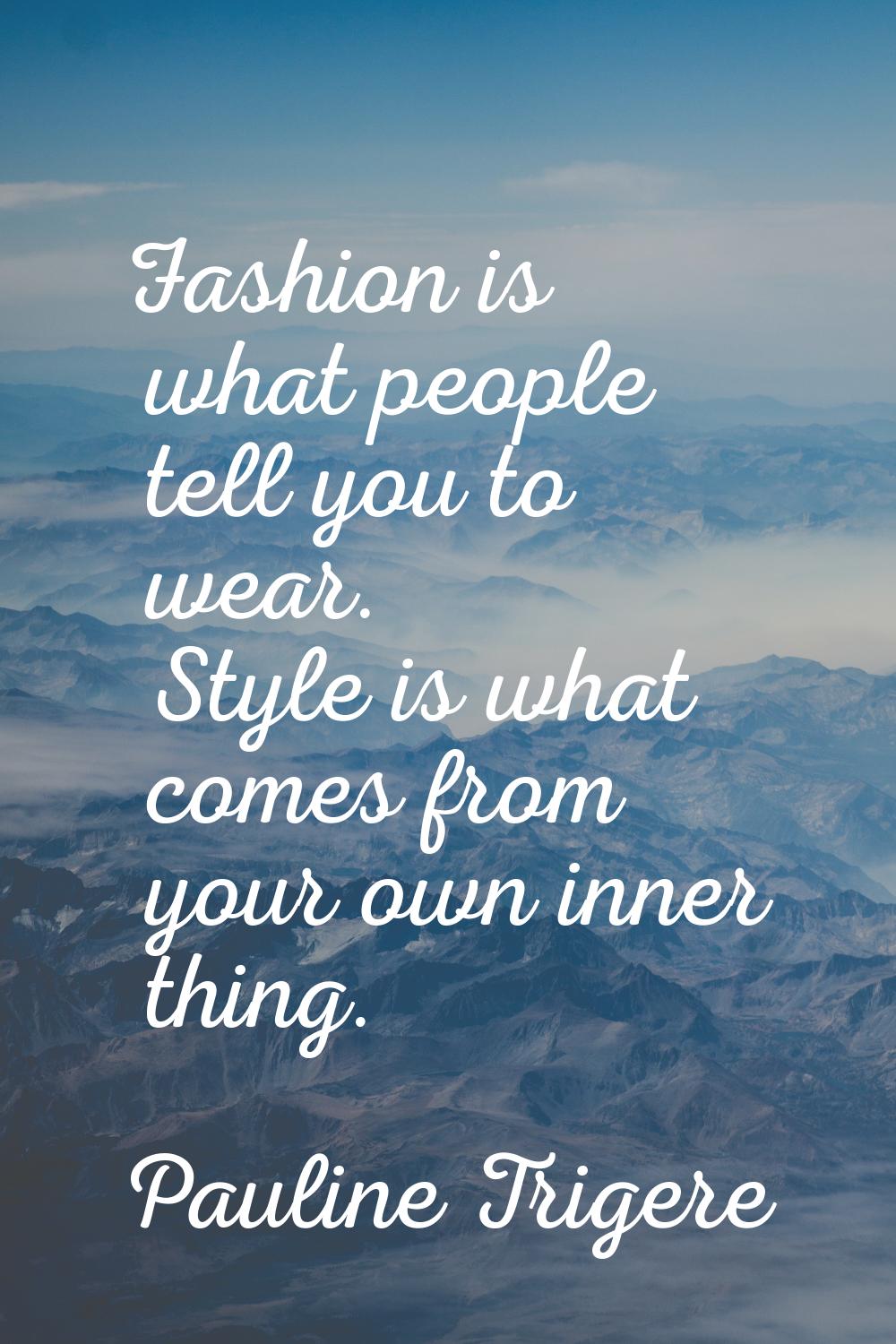 Fashion is what people tell you to wear. Style is what comes from your own inner thing.