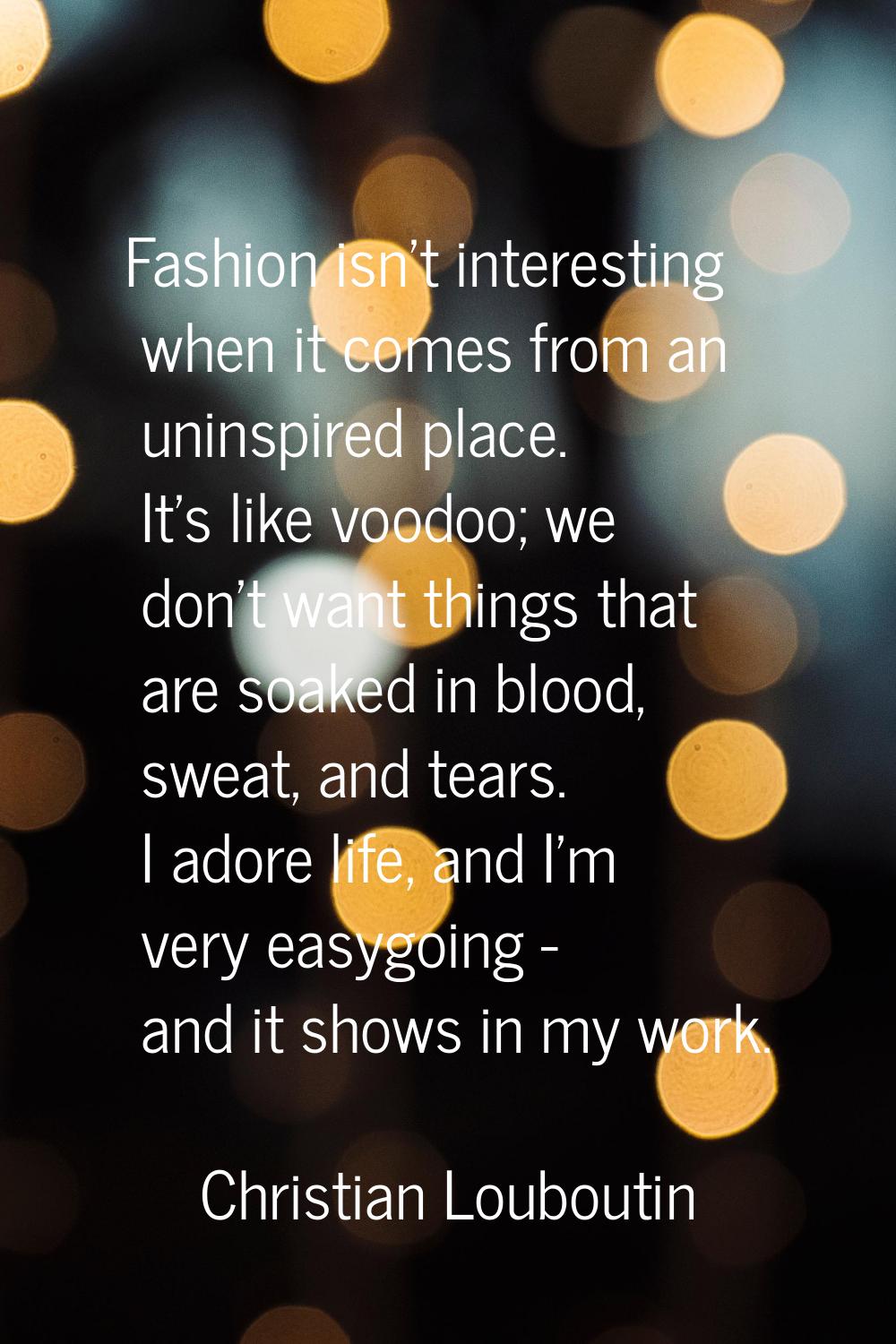 Fashion isn't interesting when it comes from an uninspired place. It's like voodoo; we don't want t