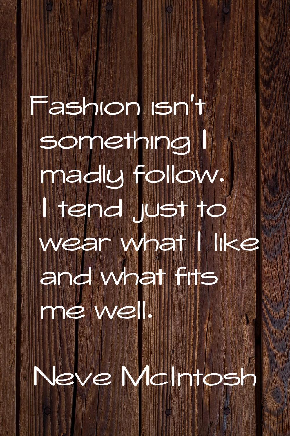 Fashion isn't something I madly follow. I tend just to wear what I like and what fits me well.