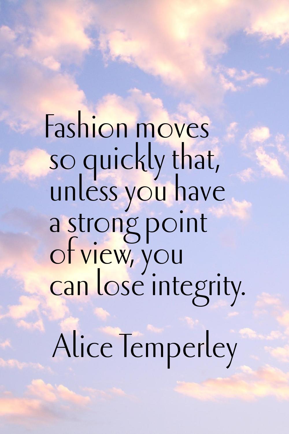 Fashion moves so quickly that, unless you have a strong point of view, you can lose integrity.