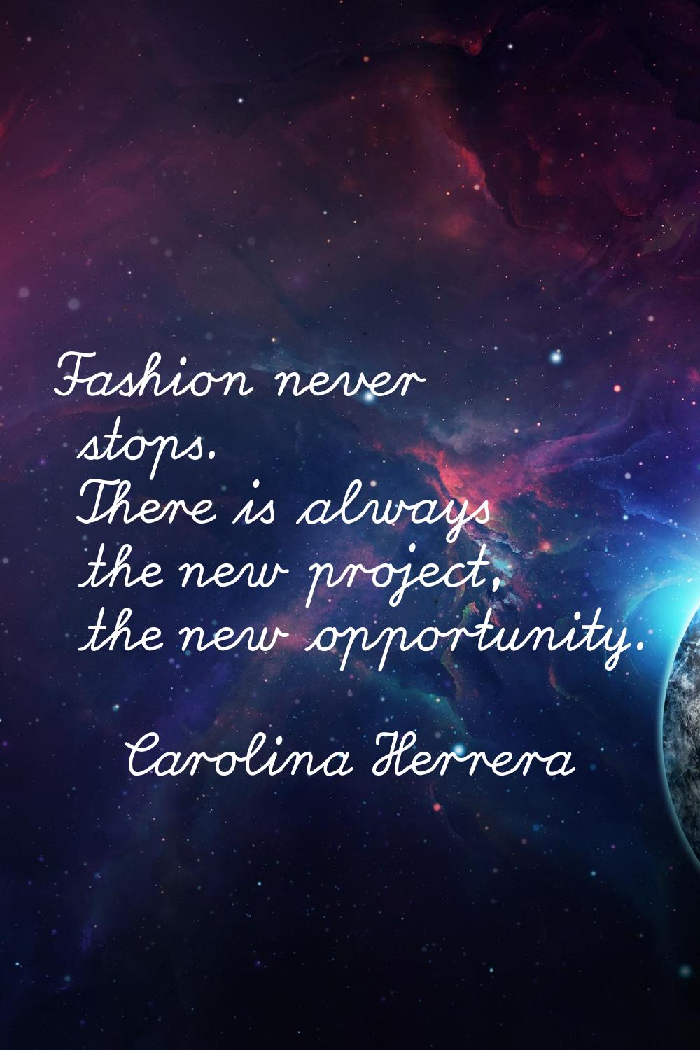 Fashion never stops. There is always the new project, the new opportunity.
