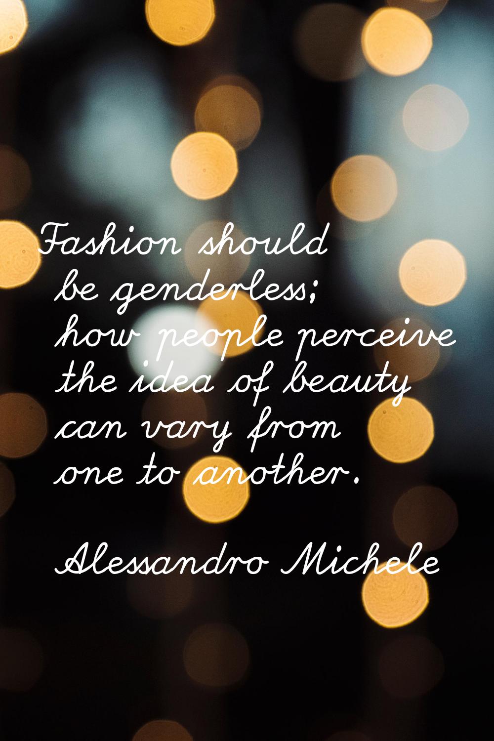 Fashion should be genderless; how people perceive the idea of beauty can vary from one to another.