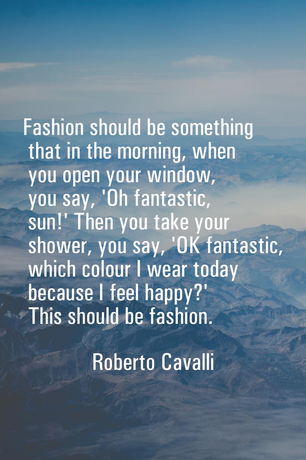 Fashion should be something that in the morning, when you open your window, you say, 'Oh fantastic,