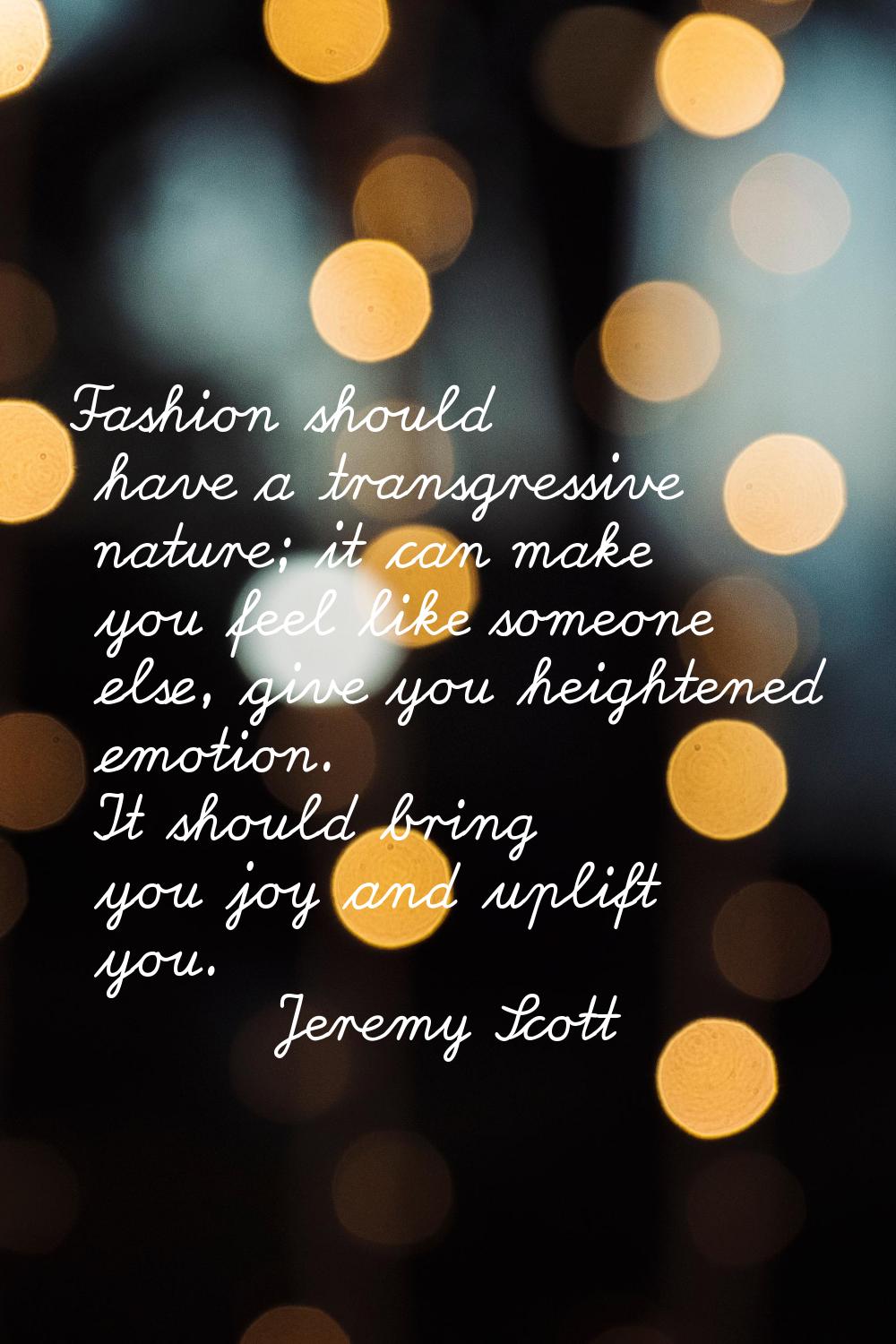 Fashion should have a transgressive nature; it can make you feel like someone else, give you height