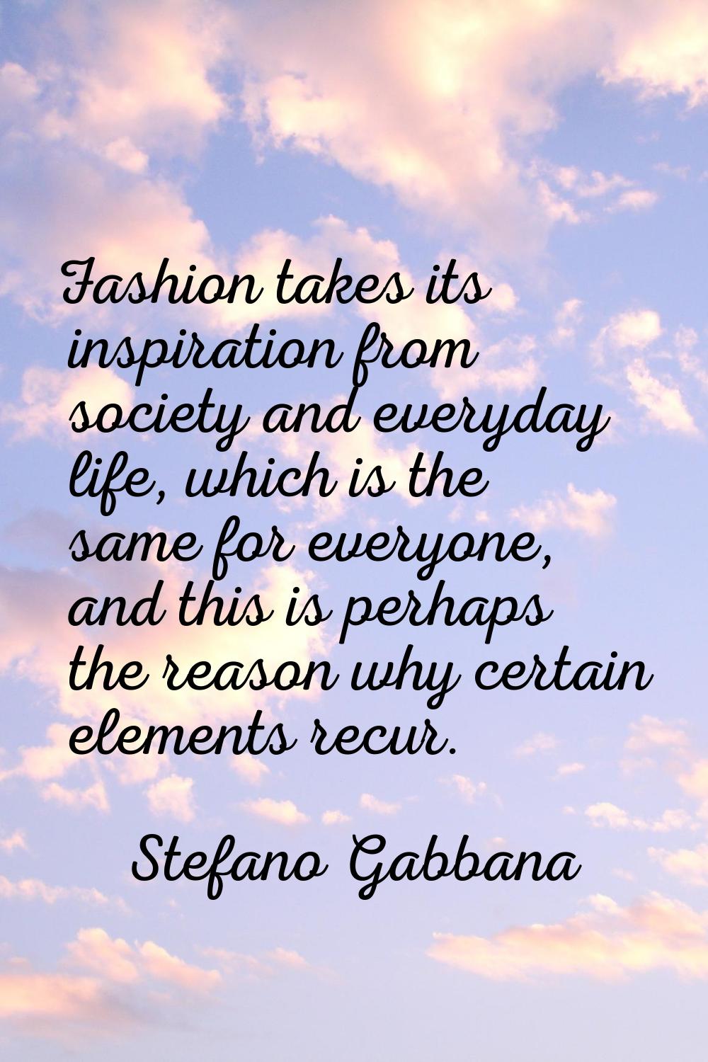 Fashion takes its inspiration from society and everyday life, which is the same for everyone, and t