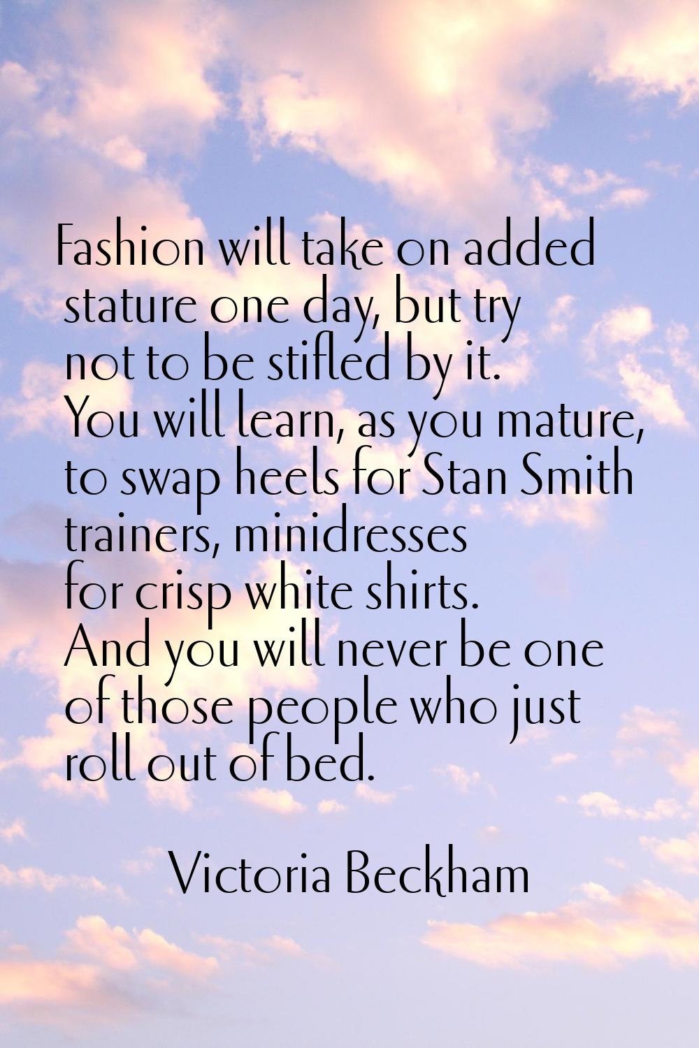 Fashion will take on added stature one day, but try not to be stifled by it. You will learn, as you