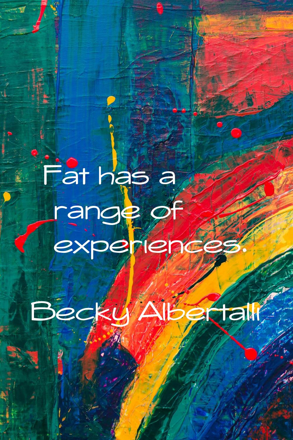 Fat has a range of experiences.