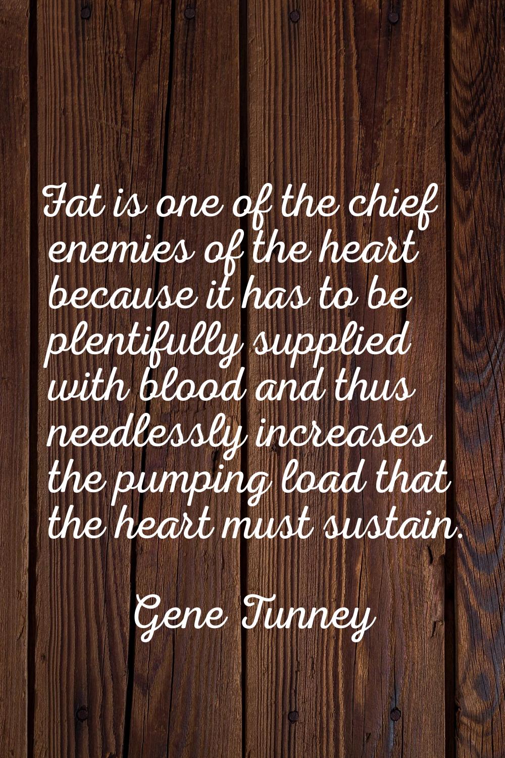 Fat is one of the chief enemies of the heart because it has to be plentifully supplied with blood a