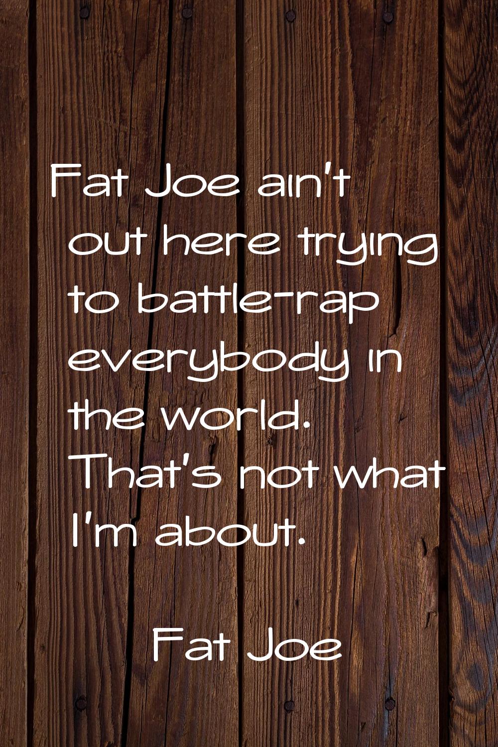 Fat Joe ain't out here trying to battle-rap everybody in the world. That's not what I'm about.