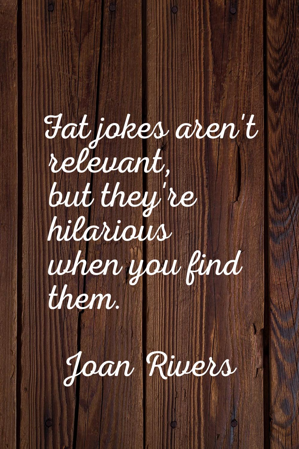 Fat jokes aren't relevant, but they're hilarious when you find them.
