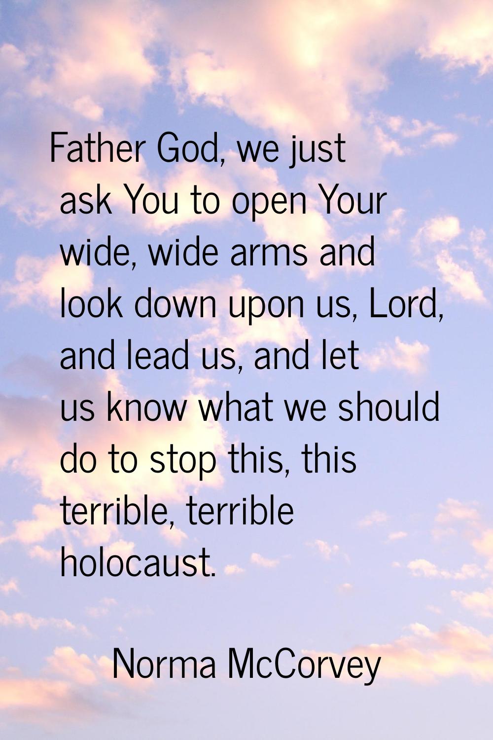 Father God, we just ask You to open Your wide, wide arms and look down upon us, Lord, and lead us, 