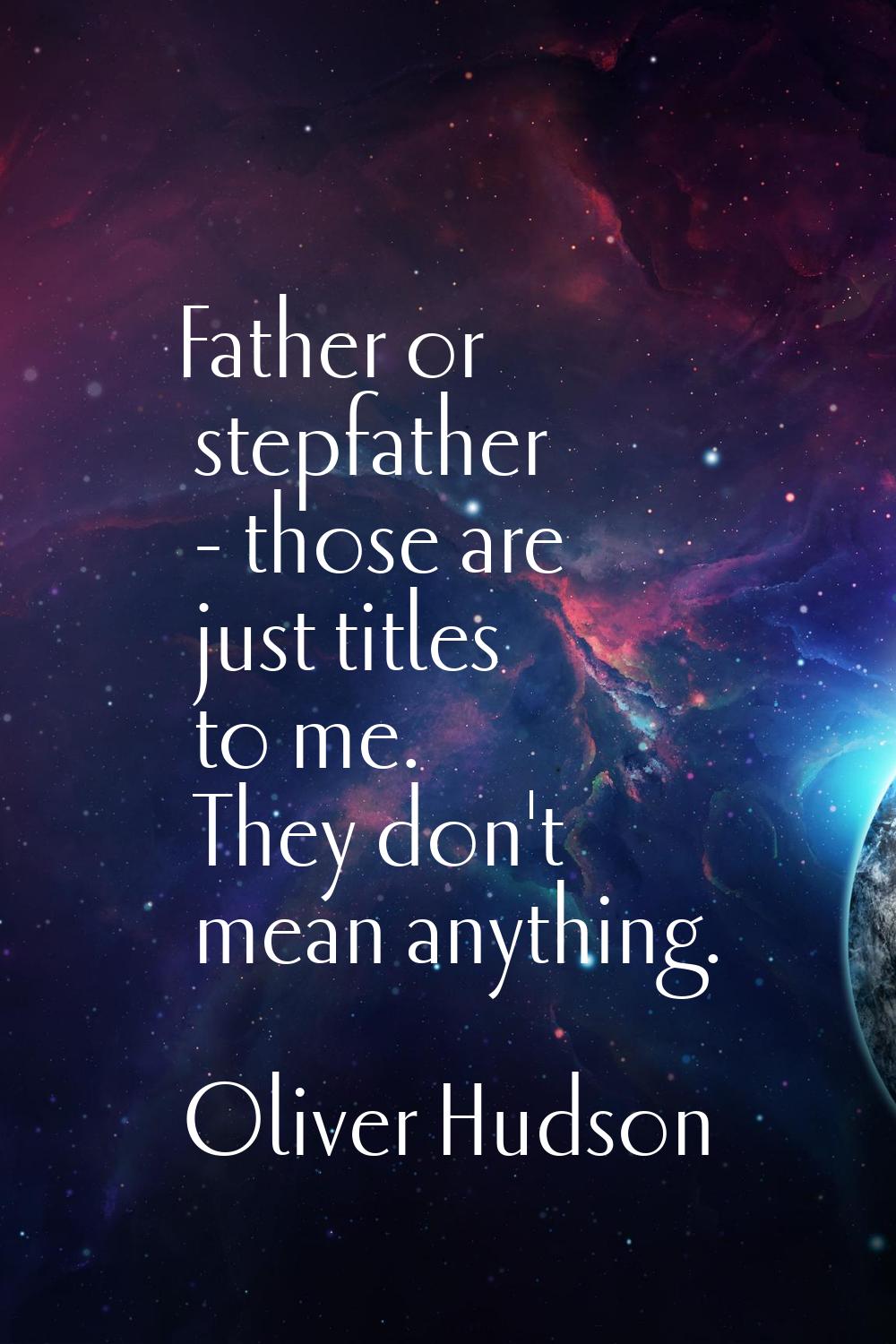 Father or stepfather - those are just titles to me. They don't mean anything.