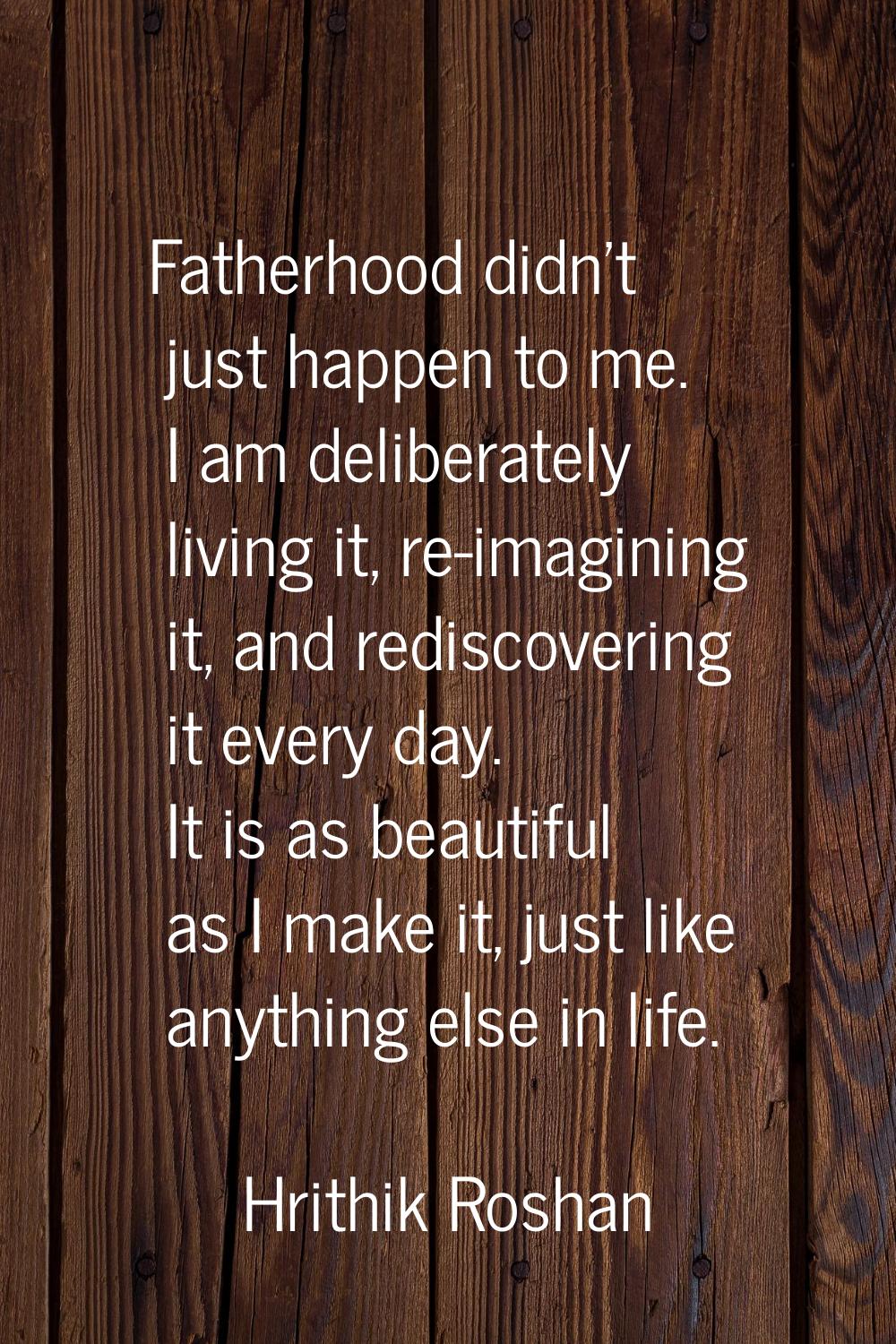 Fatherhood didn't just happen to me. I am deliberately living it, re-imagining it, and rediscoverin