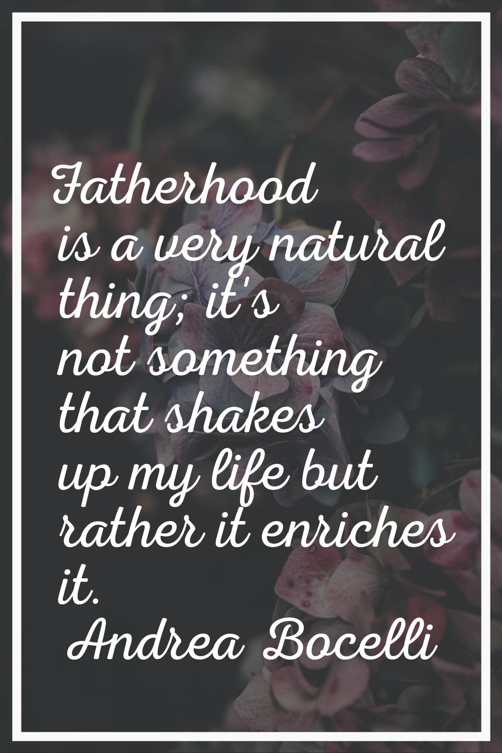 Fatherhood is a very natural thing; it's not something that shakes up my life but rather it enriche