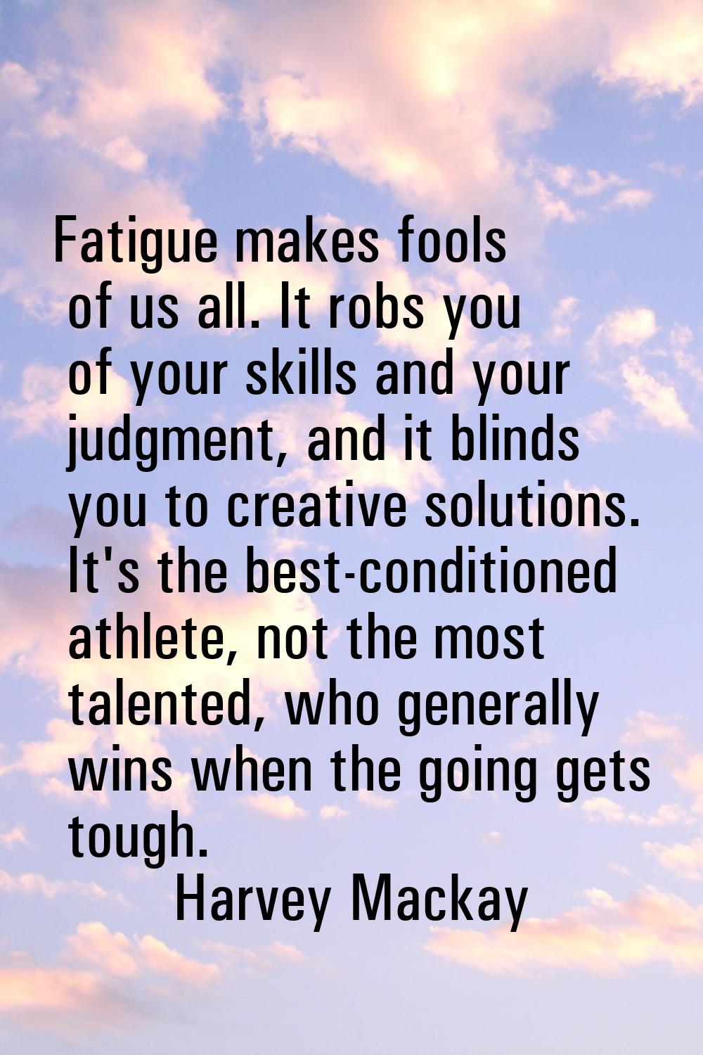 Fatigue makes fools of us all. It robs you of your skills and your judgment, and it blinds you to c