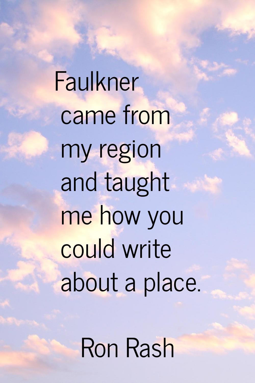 Faulkner came from my region and taught me how you could write about a place.
