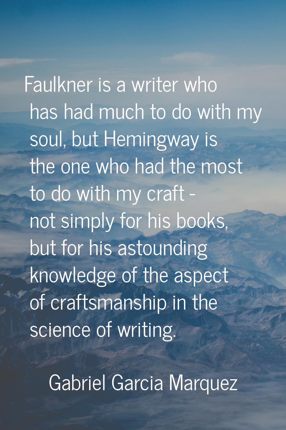 Faulkner is a writer who has had much to do with my soul, but Hemingway is the one who had the most